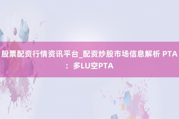 股票配资行情资讯平台_配资炒股市场信息解析 PTA：多LU空PTA