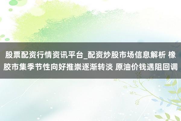 股票配资行情资讯平台_配资炒股市场信息解析 橡胶市集季节性向好推崇逐渐转淡 原油价钱遇阻回调
