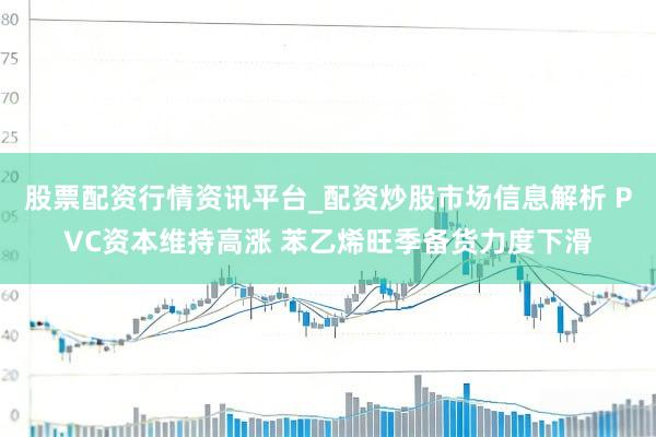 股票配资行情资讯平台_配资炒股市场信息解析 PVC资本维持高涨 苯乙烯旺季备货力度下滑