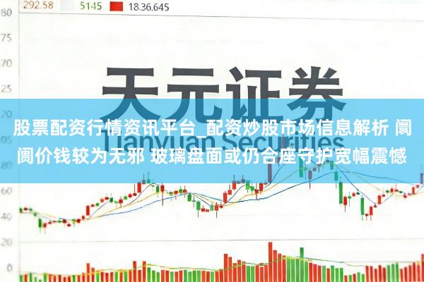 股票配资行情资讯平台_配资炒股市场信息解析 阛阓价钱较为无邪 玻璃盘面或仍合座守护宽幅震憾