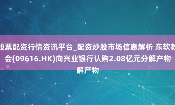股票配资行情资讯平台_配资炒股市场信息解析 东软教会(09616.HK)向兴业银行认购2.08亿元分解产物