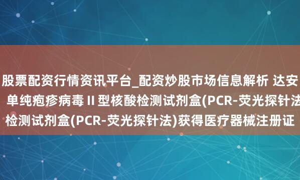 股票配资行情资讯平台_配资炒股市场信息解析 达安基因(002030.SZ)：单纯疱疹病毒Ⅱ型核酸检测试剂盒(PCR-荧光探针法)获得医疗器械注册证