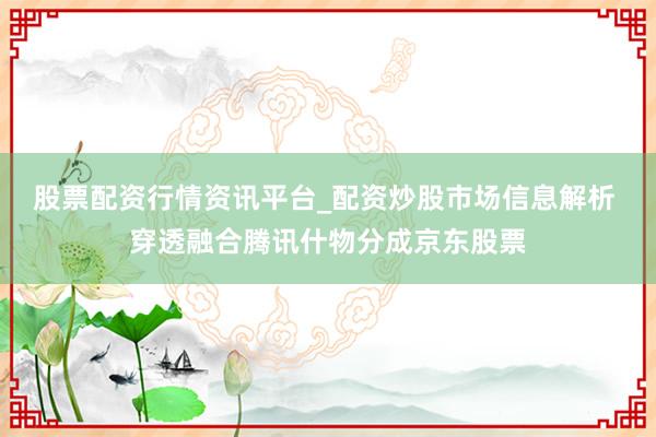 股票配资行情资讯平台_配资炒股市场信息解析 穿透融合腾讯什物分成京东股票