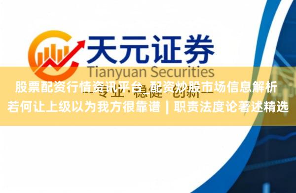 股票配资行情资讯平台_配资炒股市场信息解析 若何让上级以为我方很靠谱∣职责法度论著述精选