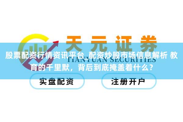 股票配资行情资讯平台_配资炒股市场信息解析 教育的千里默，背后到底掩盖着什么？