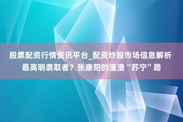 股票配资行情资讯平台_配资炒股市场信息解析 最高明袭取者？张康阳的漫漫“苏宁”路