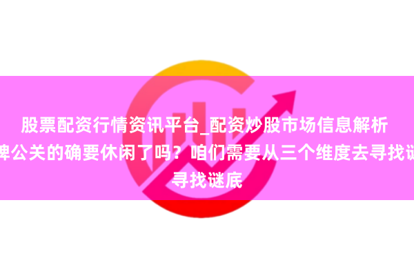 股票配资行情资讯平台_配资炒股市场信息解析 品牌公关的确要休闲了吗？咱们需要从三个维度去寻找谜底