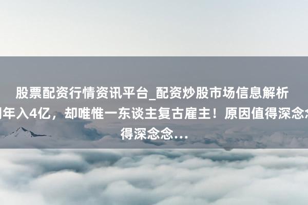 股票配资行情资讯平台_配资炒股市场信息解析 公司年入4亿，却唯惟一东谈主复古雇主！原因值得深念念…