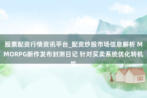 股票配资行情资讯平台_配资炒股市场信息解析 MMORPG新作发布封测日记 针对买卖系统优化转机