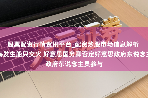 股票配资行情资讯平台_配资炒股市场信息解析 古巴领海发生船只交火 好意思国务卿否定好意思政府东说念主员参与