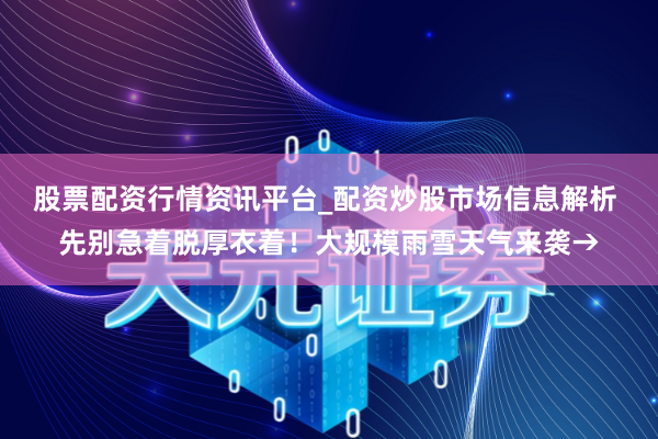股票配资行情资讯平台_配资炒股市场信息解析 先别急着脱厚衣着!大规模雨雪天气来袭→